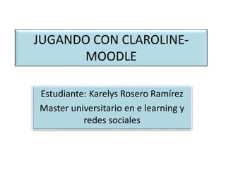 JUGANDO CON CLAROLINE-
MOODLE
Estudiante: Karelys Rosero Ramírez
Master universitario en e learning y
redes sociales
 