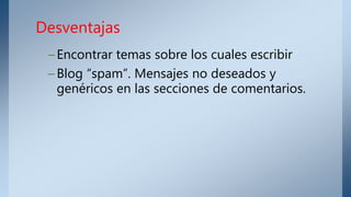 – Encontrar temas sobre los cuales escribir
– Blog “spam”. Mensajes no deseados y
genéricos en las secciones de comentarios.
Desventajas
 