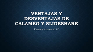 VENTAJAS Y
DESVENTAJAS DE
CALAMEO Y SLIDESHARE
Emerson Arismendi 11ª
 