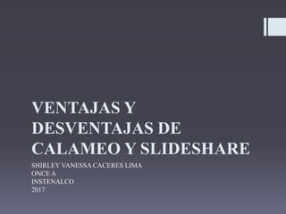 VENTAJAS Y
DESVENTAJAS DE
CALAMEO Y SLIDESHARE
SHIRLEY VANESSA CACERES LIMA
ONCE A
INSTENALCO
2017
 