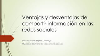 Ventajas y desventajas de
compartir información en las
redes sociales
Elaborado por: Miguel Gonzaga
Titulación: Electrónica y telecomunicaciones
 