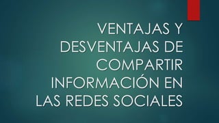 VENTAJAS Y
DESVENTAJAS DE
COMPARTIR
INFORMACIÓN EN
LAS REDES SOCIALES
 