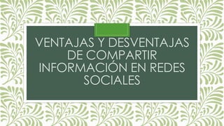 VENTAJAS Y DESVENTAJAS
DE COMPARTIR
INFORMACIÓN EN REDES
SOCIALES
 