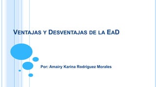 VENTAJAS Y DESVENTAJAS DE LA EAD
Por: Amairy Karina Rodríguez Morales
 