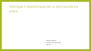 VENTAJAS Y DESVENTAJAS DE LA EDUCACION EN
LINEA.
Alejandra Quiñones
Pontífice Universidad Católica
Julio 2017
 