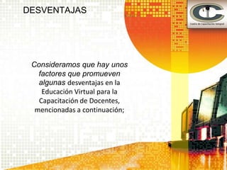 DESVENTAJAS




 Consideramos que hay unos
   factores que promueven
   algunas desventajas en la
    Educación Virtual para la
   Capacitación de Docentes,
  mencionadas a continuación;
 
