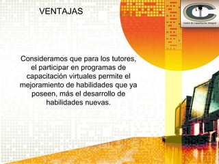 VENTAJAS




Consideramos que para los tutores,
   el participar en programas de
 capacitación virtuales permite el
mejoramiento de habilidades que ya
   poseen, más el desarrollo de
        habilidades nuevas.
 