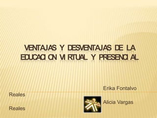 VENTAJAS Y DESVENTAJAS DE LA EDUCACION VIRTUAL Y PRESENCIAL 						Erika Fontalvo Reales 						Alicia Vargas Reales 