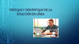 VENTAJAS Y DESVENTAJAS DE LA
EDUCCIÓN EN LÍNEA
 