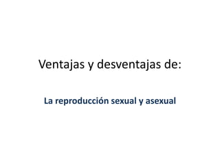 Ventajas y desventajas de:
La reproducción sexual y asexual
 