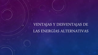 VENTAJAS Y DESVENTAJAS DE
LAS ENERGÍAS ALTERNATIVAS
 