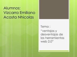 Alumnos:
Vizcarra Emiliano
Acosta Nhicolas
Tema :
“ventajas y
desventajas de
las herramientas
web 2.0”
 