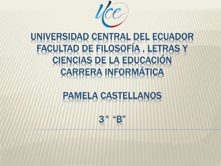 UNIVERSIDAD CENTRAL DEL ECUADOR
FACULTAD DE FILOSOFÍA , LETRAS Y
CIENCIAS DE LA EDUCACIÓN
CARRERA INFORMÁTICA
PAMELA CASTELLANOS
3° “B”
 
