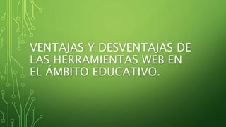 VENTAJAS Y DESVENTAJAS DE
LAS HERRAMIENTAS WEB EN
EL ÁMBITO EDUCATIVO.
 