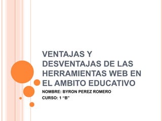 VENTAJAS Y
DESVENTAJAS DE LAS
HERRAMIENTAS WEB EN
EL AMBITO EDUCATIVO
NOMBRE: BYRON PEREZ ROMERO
CURSO: 1 “B”
 