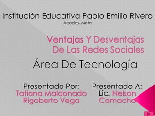 Institución Educativa Pablo Emilio Rivero
                Acacias- Meta




     Presentado Por: Presentado A:
   Tatiana Maldonado   Lic. Nelson
     Rigoberto Vega    Camacho
 