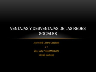 VENTAJAS Y DESVENTAJAS DE LAS REDES
              SOCIALES
          Juan Pablo Lozano Céspedes
                      9-1
           Doc.: Lucy Piedad Mosquera
               Colegio Guatiquia
 