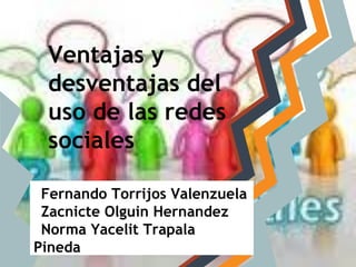 Ventajas y
 desventajas del
 uso de las redes
 sociales

 Fernando Torrijos Valenzuela
 Zacnicte Olguin Hernandez
 Norma Yacelit Trapala
Pineda
 