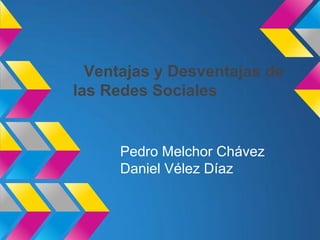 Ventajas y Desventajas de
las Redes Sociales


      Pedro Melchor Chávez
      Daniel Vélez Díaz
 