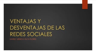VENTAJAS Y
DESVENTAJAS DE LAS
REDES SOCIALES
KADELY JESSICA VILCA FLORES

 