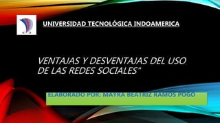 VENTAJAS Y DESVENTAJAS DEL USO
DE LAS REDES SOCIALES"
ELABORADO POR: MAYRA BEATRIZ RAMOS POGO
UNIVERSIDAD TECNOLÓGICA INDOAMERICA
 