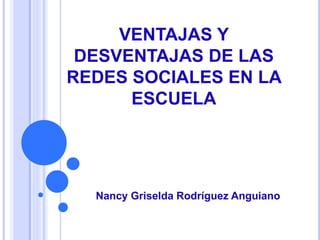 VENTAJAS Y
DESVENTAJAS DE LAS
REDES SOCIALES EN LA
ESCUELA
Nancy Griselda Rodríguez Anguiano
 