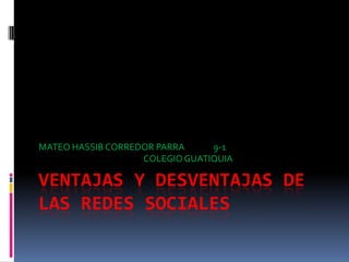 MATEO HASSIB CORREDOR PARRA     9-1
                   COLEGIO GUATIQUIA

VENTAJAS Y DESVENTAJAS DE
LAS REDES SOCIALES
 