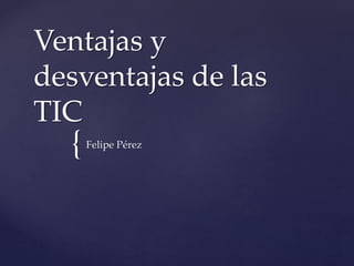 {
Ventajas y
desventajas de las
TIC
Felipe Pérez
 