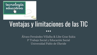 Ventajas y limitaciones de las TIC
Álvaro Fernández Villalba & Libe Grao Sukia
1º Trabajo Social y Educación Social
Universidad Pablo de Olavide
 