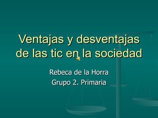Ventajas y desventajas de las tic en la sociedad Rebeca de la Horra Grupo 2. Primaria 