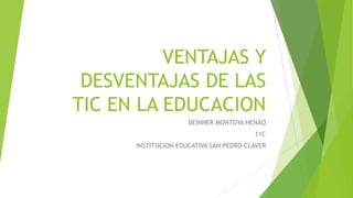 VENTAJAS Y
DESVENTAJAS DE LAS
TIC EN LA EDUCACION
DEINNER MONTOYA HENAO
11C
INSTITUCION EDUCATIVA SAN PEDRO CLAVER
 