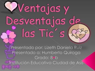 Ventajas y Desventajas de las Tic´s Presentado por: Lizeth Daniela Ruiz Presentado a: Humberto Quiroga Grado: 8  b Institución Educativa Ciudad de Asís 