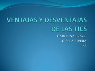VENTAJAS Y DESVENTAJAS DE LAS TICS CAROLINA ERAZO GISELA RIVERA 8B 