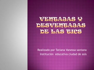 VENTAJAS Y DESVENTAJAS DE LAS TICS Realizado por Tatiana Vanessa santana Institución  educativa ciudad de asís 