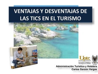 VENTAJAS Y DESVENTAJAS DE LAS TICS EN EL TURISMO Administración Turística y Hotelera Carlos Garzón Vargas 