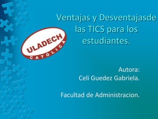Ventajas y Desventajasde
las TICS para los
estudiantes.
Autora:
Celi Guedez Gabriela.
Facultad de Administracion.
 