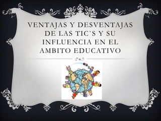 VENTAJAS Y DESVENTAJAS
    DE LAS TIC`S Y SU
   INFLUENCIA EN EL
  AMBITO EDUCATIVO
 