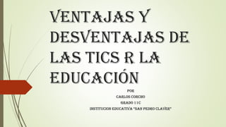 Ventajas y
desventajas de
las tics r la
educación
Por
Carlos Corcho
Grado 11C
INSTITUCION EDUCATIVA “SAN PEDRO CLAVER”
 