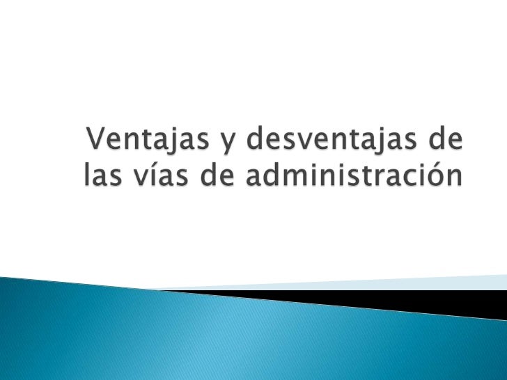 Ventajas y desventajas de las vías de administración Ventajas y desventajas de las vías de administración
