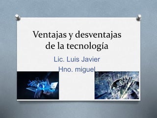 Ventajas y desventajas
de la tecnología
Lic. Luis Javier
Hno. miguel
 