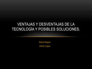 VENTAJAS Y DESVENTAJAS DE LA
TECNOLOGÍA Y POSIBLES SOLUCIONES.


             Maikol Magno
             Adrián Lagos
 
