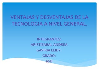 VENTAJAS Y DESVENTAJAS DE LA
TECNOLOGIA A NIVEL GENERAL.
INTEGRANTES:
ARISTIZABAL ANDREA
GAVIRIA LEIDY.
GRADO:
10-B

 