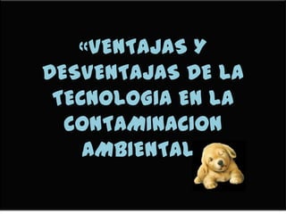 «VENTAJAS Y
DESVENTAJAS DE LA
TECNOLOGIA EN LA
CONTAMINACION
AMBIENTAL»

 