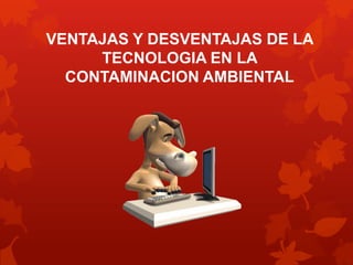 VENTAJAS Y DESVENTAJAS DE LA
TECNOLOGIA EN LA
CONTAMINACION AMBIENTAL

 