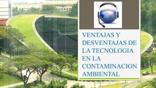 VENTAJAS Y
DESVENTAJAS DE
LA TECNOLOGIA
EN LA
CONTAMINACION
AMBIENTAL

 