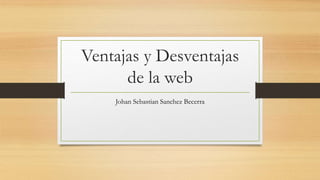 Ventajas y Desventajas
de la web
Johan Sebastian Sanchez Becerra
 