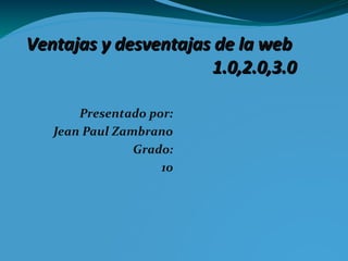 Ventajas y desventajas de la webVentajas y desventajas de la web
1.0,2.0,3.01.0,2.0,3.0
Presentado por:
Jean Paul Zambrano
Grado:
10
 