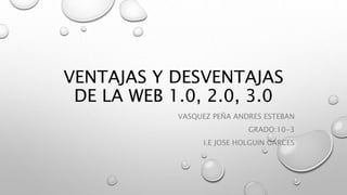 VENTAJAS Y DESVENTAJAS
DE LA WEB 1.0, 2.0, 3.0
VASQUEZ PEÑA ANDRES ESTEBAN
GRADO:10-3
I.E JOSE HOLGUIN GARCES
 
