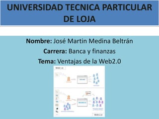 UNIVERSIDAD TECNICA PARTICULAR
           DE LOJA

   Nombre: José Martin Medina Beltrán
        Carrera: Banca y finanzas
      Tema: Ventajas de la Web2.0
 