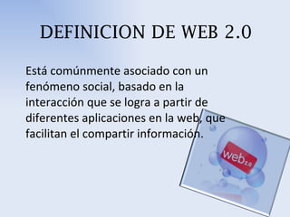 DEFINICION DE WEB 2.0 Está comúnmente asociado con un fenómeno social, basado en la interacción que se logra a partir de diferentes aplicaciones en la web, que facilitan el compartir información. 